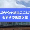 仙台へのサウナ旅はここに行け！おすすめ施設５選